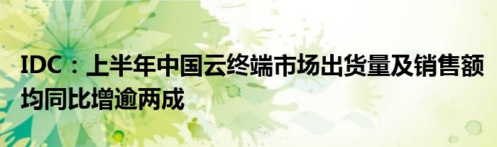 IDC:上半年中国云终端市场出货量及销售额均同比增逾两成