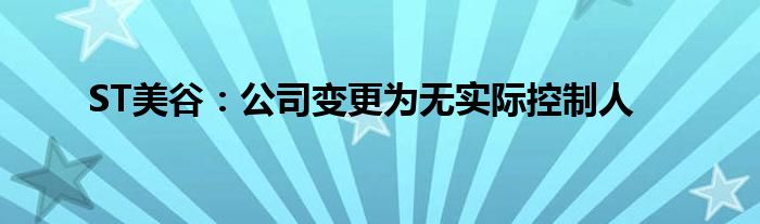 ST美谷:公司变更为无实际控制人