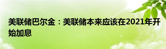 美联储巴尔金:美联储本来应该在2021年开始加息