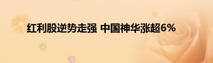 红利股逆势走强 中国神华涨超6%
