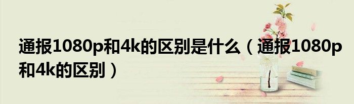 通报1080p和4k的区别是什么(通报1080p和4k的区别)