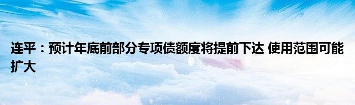 连平:预计年底前部分专项债额度将提前下达 使用范围可能扩大