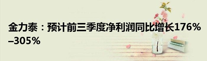 金力泰:预计前三季度净利润同比增长176%–305%