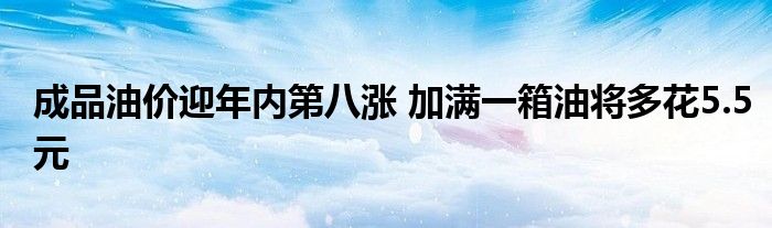 成品油价迎年内第八涨 加满一箱油将多花5.5元