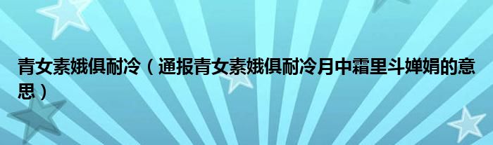 青女素娥俱耐冷(通报青女素娥俱耐冷月中霜里斗婵娟的意思)