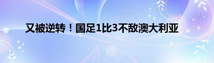 又被逆转!国足1比3不敌澳大利亚