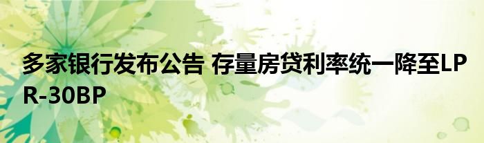 多家银行发布公告 存量房贷利率统一降至LPR-30BP