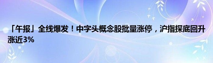 「午报」全线爆发!中字头概念股批量涨停,沪指探底回升涨近3%