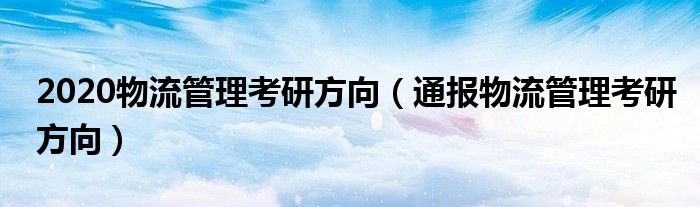 2020物流管理考研方向(通报物流管理考研方向)