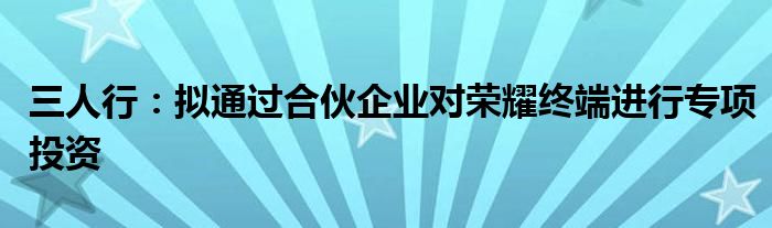 三人行:拟通过合伙企业对荣耀终端进行专项投资
