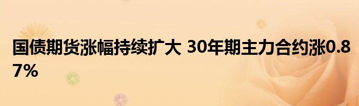 国债期货涨幅持续扩大 30年期主力合约涨0.87%