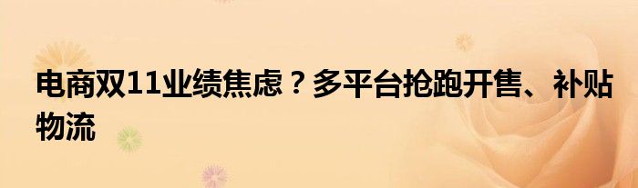 电商双11业绩焦虑?多平台抢跑开售、补贴物流