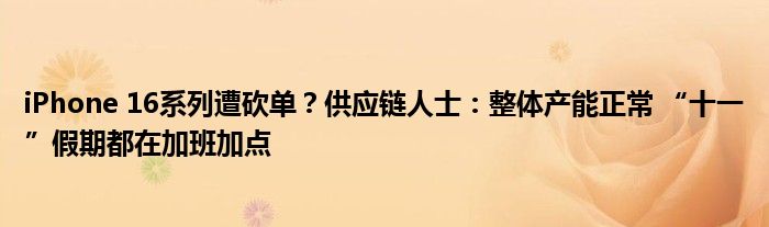 iPhone 16系列遭砍单?供应链人士:整体产能正常 “十一”假期都在加班加点