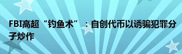 FBI高超“钓鱼术”:自创代币以诱骗犯罪分子炒作