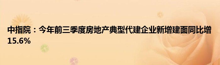 中指院:今年前三季度房地产典型代建企业新增建面同比增15.6%