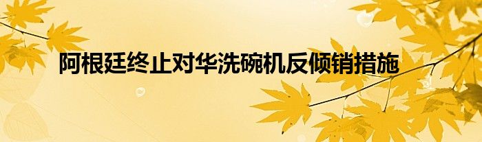 阿根廷终止对华洗碗机反倾销措施