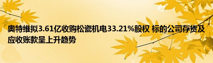奥特维拟3.61亿收购松瓷机电33.21%股权 标的公司存货及应收账款呈上升趋势