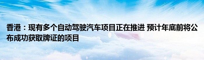 香港:现有多个自动驾驶汽车项目正在推进 预计年底前将公布成功获取牌证的项目