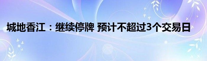 城地香江:继续停牌 预计不超过3个交易日