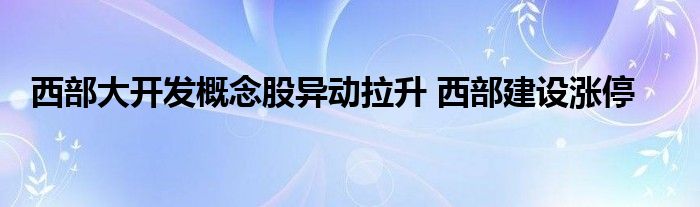 西部大开发概念股异动拉升 西部建设涨停