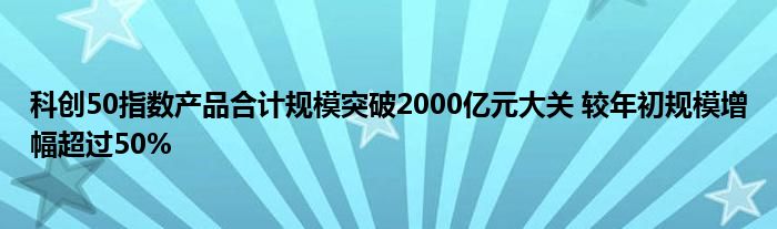 科创50指数产品合计规模突破2000亿元大关 较年初规模增幅超过50%