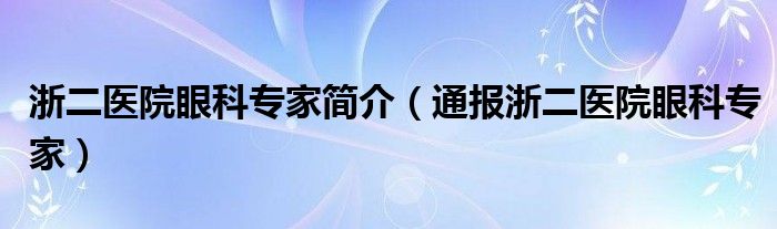 浙二医院眼科专家简介(通报浙二医院眼科专家)