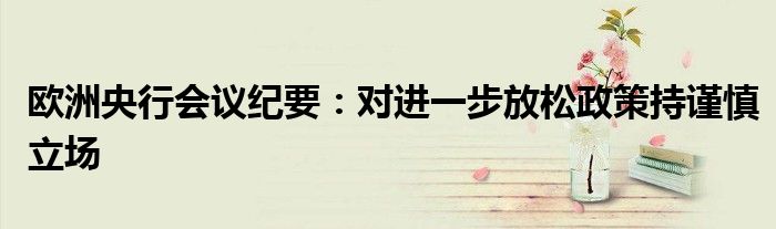 欧洲央行会议纪要:对进一步放松政策持谨慎立场