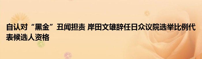 自认对“黑金”丑闻担责 岸田文雄辞任日众议院选举比例代表候选人资格