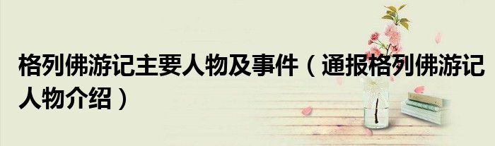 格列佛游记主要人物及事件(通报格列佛游记人物介绍)