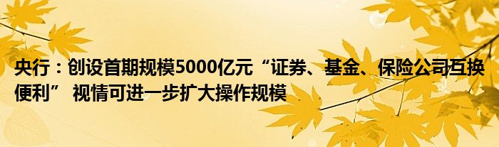 央行:创设首期规模5000亿元“证券、基金、保险公司互换便利” 视情可进一步扩大操作规模