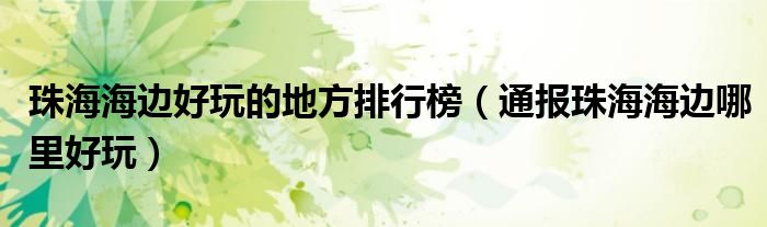 珠海海边好玩的地方排行榜(通报珠海海边哪里好玩)