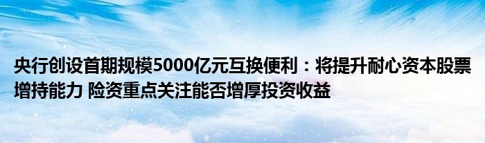 央行创设首期规模5000亿元互换便利:将提升耐心资本股票增持能力 险资重点关注能否增厚投资收益