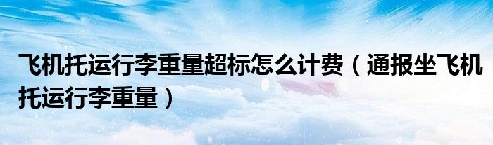 飞机托运行李重量超标怎么计费(通报坐飞机托运行李重量)
