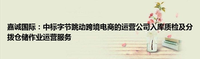 嘉诚国际:中标字节跳动跨境电商的运营公司入库质检及分拨仓储作业运营服务