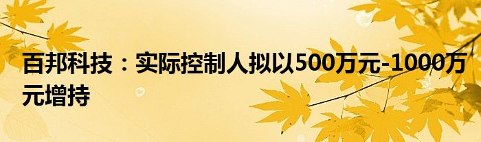百邦科技:实际控制人拟以500万元-1000万元增持