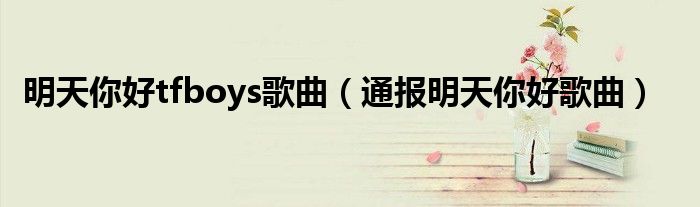 明天你好tfboys歌曲(通报明天你好歌曲)