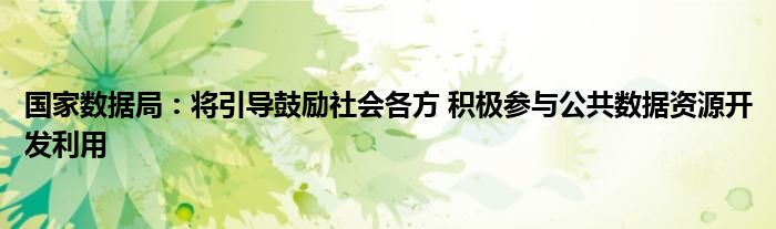 国家数据局:将引导鼓励社会各方 积极参与公共数据资源开发利用