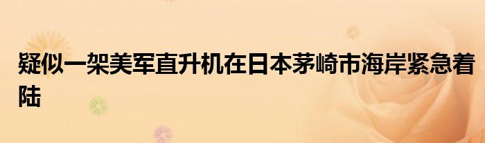 疑似一架美军直升机在日本茅崎市海岸紧急着陆