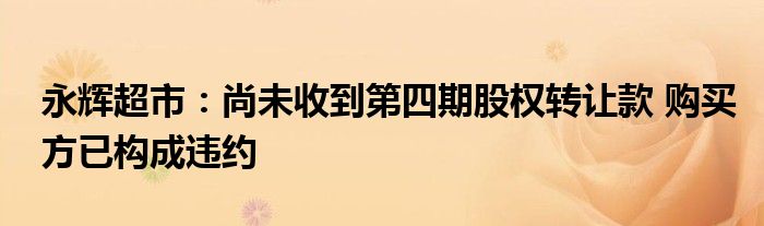 永辉超市:尚未收到第四期股权转让款 购买方已构成违约