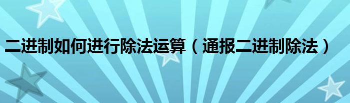 二进制如何进行除法运算(通报二进制除法)