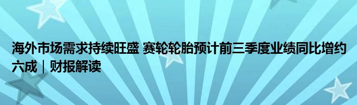 海外市场需求持续旺盛 赛轮轮胎预计前三季度业绩同比增约六成|财报解读