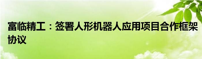 富临精工:签署人形机器人应用项目合作框架协议