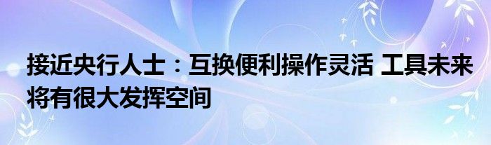 接近央行人士:互换便利操作灵活 工具未来将有很大发挥空间