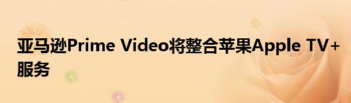 亚马逊Prime Video将整合苹果Apple TV+服务