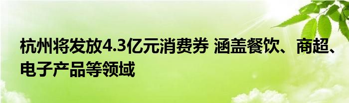 杭州将发放4.3亿元消费券 涵盖餐饮、商超、电子产品等领域