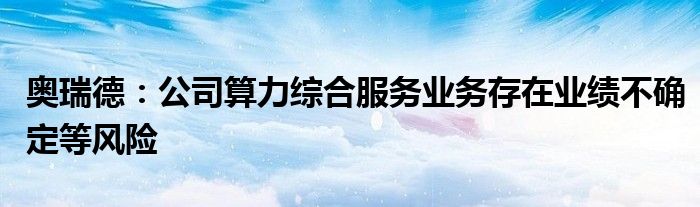 奥瑞德:公司算力综合服务业务存在业绩不确定等风险