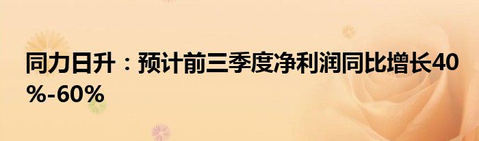 同力日升:预计前三季度净利润同比增长40%-60%