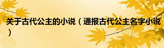 关于古代公主的小说(通报古代公主名字小说)