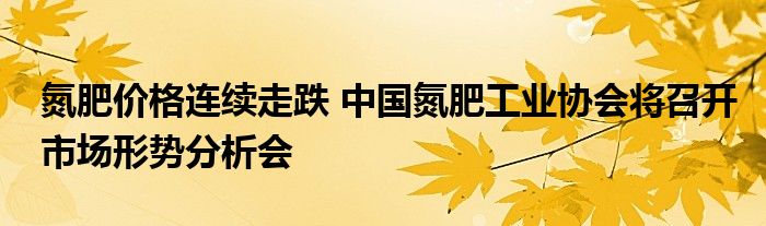 氮肥价格连续走跌 中国氮肥工业协会将召开市场形势分析会