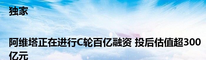 独家|阿维塔正在进行C轮百亿融资 投后估值超300亿元